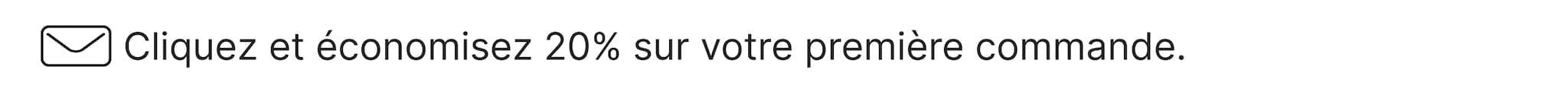 Inscrivez-vous & économisez 20% sur votre 1er achat, hors promo